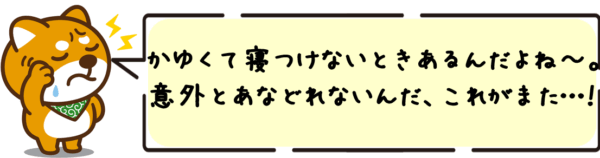 かゆくて寝つけないときあるんだよね〜。意外とあなどれないんだ、これがまた…！