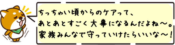 ちっちゃい頃からのケアって、あとあとすごく大事になるんだよね〜。家族みんなで守っていけたらいいな〜。