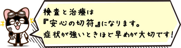 検査と治療は“安心の切符”になります。症状が強いときほど早めが大切です。