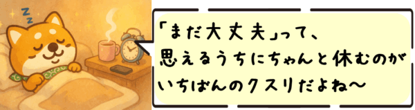 「まだ大丈夫」って思えるうちに、ちゃんと休むのがいちばんのクスリだよ〜！