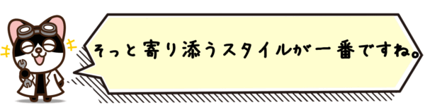 そっと寄り添うスタイルが一番ですね。