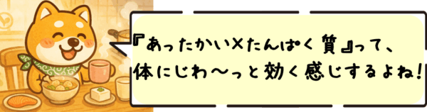 “あったかい×たんぱく質”って、体にじわ〜っと効く感じするよね！