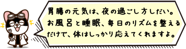 胃腸の元気は、夜の過ごし方しだい。お風呂と睡眠、毎日のリズムを整えるだけで、体はしっかり応えてくれますよ。