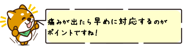 痛みが出たら早めに対応するのがポイントですね！