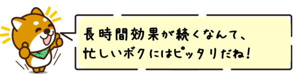 長時間効果が続くなんて、忙しいボクにはピッタリだね！