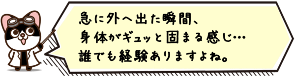 急に外へ出た瞬間、身体がギュッと固まる感じ…誰でも経験ありますよね。