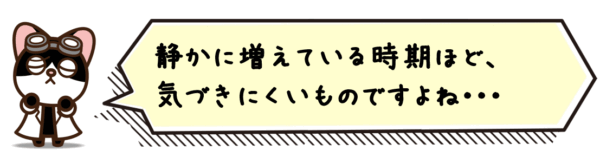 静かに増えている時期ほど、気づきにくいものですよね。