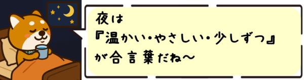 夜は“温かい・やさしい・少しずつ”が合言葉だね~