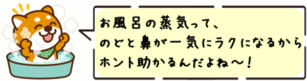 お風呂の蒸気って、のどと鼻が一気にラクになるからホント助かるんだよね〜！