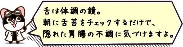 舌は体調の鏡。朝に舌苔をチェックするだけで、隠れた胃腸の不調に気づけますよ。