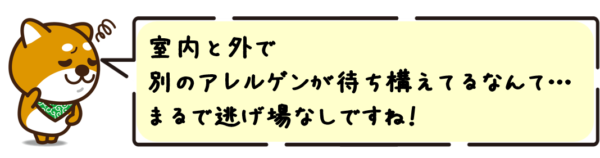 室内と外で別のアレルゲンが待ち構えてるなんて…まるで逃げ場なしですね！