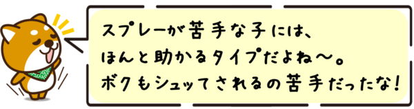 スプレーが苦手な子には、ほんと助かるタイプだよね〜。ボクもシュッてされるの苦手だったな〜！