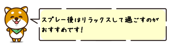 スプレー後はリラックスして過ごすのがおすすめです！