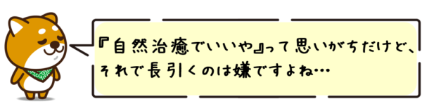 “自然治癒でいいや”って思いがちだけど、それで長引くのは嫌ですよね…