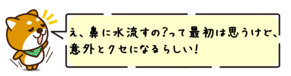 え、鼻に水流すの？って最初は思うけど、意外とクセになるらしい！