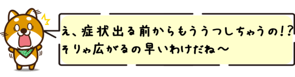 え、症状出る前からもううつしちゃうの！？そりゃ広がるの早いわけだね〜