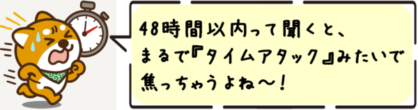 48時間以内って聞くと、まるで“タイムアタック”みたいで焦っちゃうよね〜！