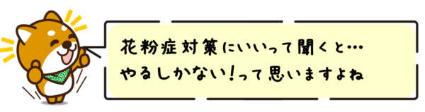 花粉症対策にいいって聞くと…やるしかない！って思いますよね