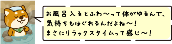 お風呂入るとふわ〜って体がゆるんで、気持ちもほぐれるんだよね〜！まさにリラックスタイムって感じ〜！