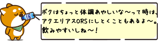 ボクはちょっと体調あやしいな〜ってときは、アクエリアスORSにしとくこともあるよ〜。飲みやすいしね〜！