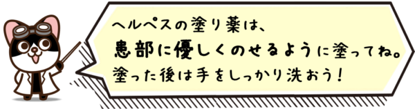 ヘルペスの塗り薬は、患部に優しくのせるように塗ってね。塗った後は手をしっかり洗おう！