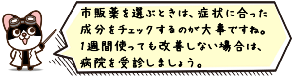 市販薬を選ぶときは、症状に合った成分をチェックするのが大事ですね。1週間使っても改善しない場合は、病院を受診しましょう。