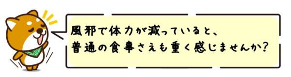 風邪で体力が減っていると、普通の食事さえも重く感じませんか？