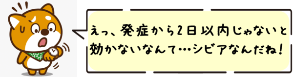 えっ、発症から2日以内じゃないと効かないなんて…シビアなんだね！