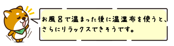 お風呂で温まった後に温湿布を使うと、さらにリラックスできそうです。