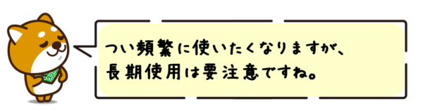 つい頻繁に使いたくなりますが、長期使用は要注意ですね。