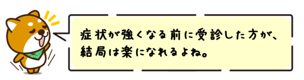 症状が強くなる前に受診した方が、結局は楽になれるよね。