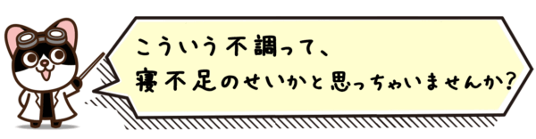 こういう不調って、寝不足のせいかと思っちゃいませんか？