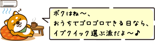ボクはね〜、おうちでゴロゴロできる日なら、イブクイック選ぶ派だよ〜♪