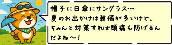 帽子に日傘にサングラス…夏のお出かけは装備が多いけど、ちゃんと対策すれば頭痛も防げるんだよね〜！ボクも日陰ルート、けっこう意識してるよ〜！