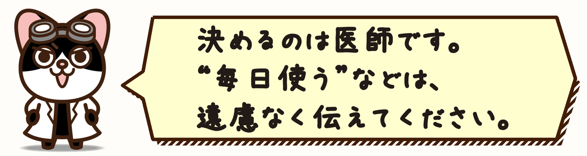 決めるのは医師です。“毎日使う”などは、遠慮なく伝えてください。